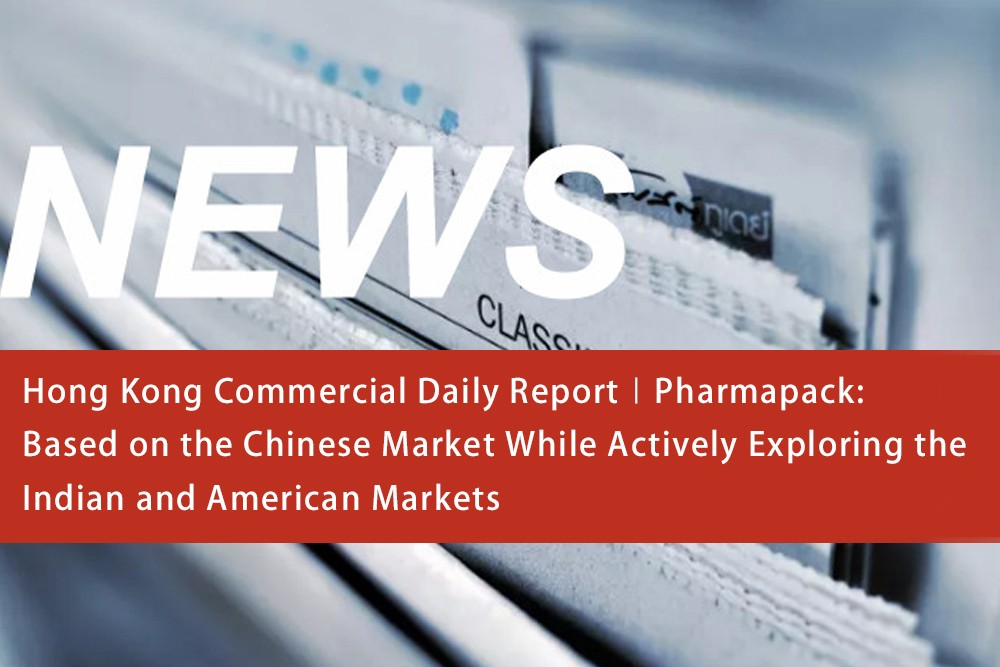 Hong Kong Commercial Daily Report∣Pharmapack: Based on the Chinese Market While Actively Exploring the Indian and American Markets